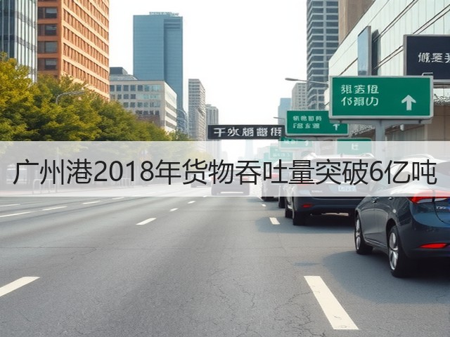 广州港2018年货物吞吐量突破6亿吨(图1) 广州港2018年货物吞吐量突破6亿吨(图1)