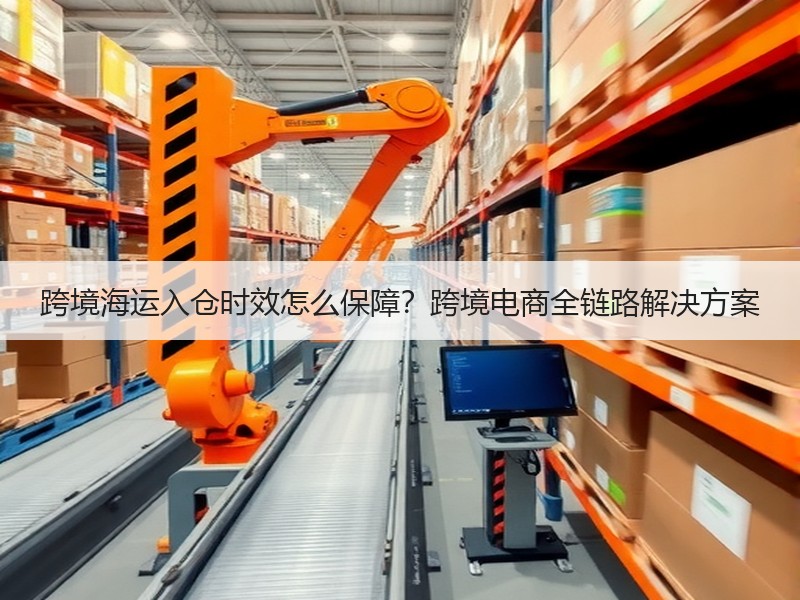 跨境海运入仓时效怎么保障?跨境电商全链路解决方案 跨境海运入仓时效怎么保障?跨境电商全链路解决方案