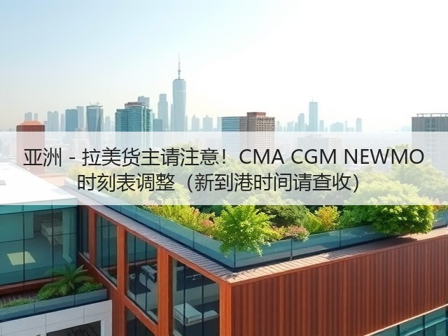 亚洲 - 拉美货主请注意!CMA CGM NEWMO 时刻表调整(新到港时间请查收)(图1) 亚洲 - 拉美货主请注意!CMA CGM NEWMO 时刻表调整(新到港时间请查收)(图1)