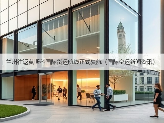 兰州往返莫斯科国际货运航线正式复航(国际空运新闻资讯)(图1) 兰州往返莫斯科国际货运航线正式复航(国际空运新闻资讯)(图1)