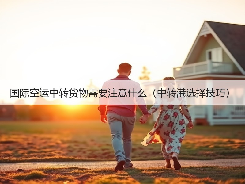 国际空运中转货物需要注意什么（中转港选择技巧）
