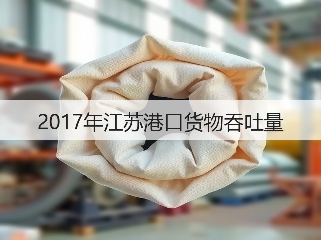 2017年江苏港口货物吞吐量(图2) 2017年江苏港口货物吞吐量(图2)