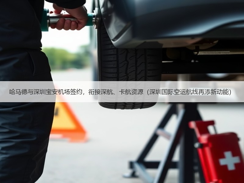 哈马德与深圳宝安机场签约,衔接深航、卡航资源(深圳国际空运航线再添新动能) 哈马德与深圳宝安机场签约,衔接深航、卡航资源(深圳国际空运航线再添新动能)