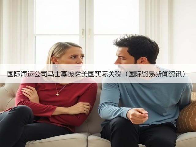 国际海运公司马士基披露美国实际关税(国际贸易新闻资讯)(图1) 国际海运公司马士基披露美国实际关税(国际贸易新闻资讯)(图1)