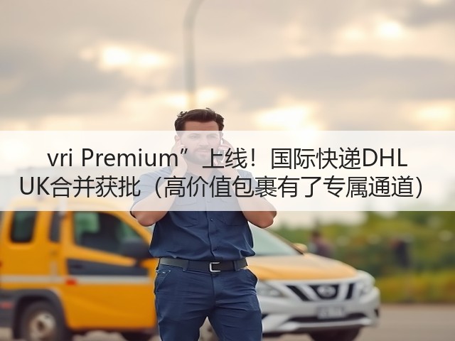 vri Premium”上线!国际快递DHL UK合并获批(高价值包裹有了专属通道)(图2) vri Premium”上线!国际快递DHL UK合并获批(高价值包裹有了专属通道)(图2)