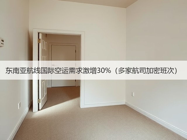 东南亚航线国际空运需求激增30%（多家航司加密班次）(图2)