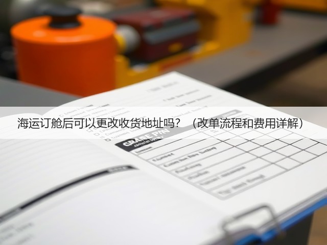海运订舱后可以更改收货地址吗?(改单流程和费用详解)(图1) 海运订舱后可以更改收货地址吗?(改单流程和费用详解)(图1)