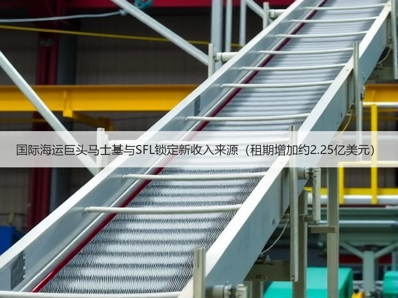 国际海运巨头马士基与SFL锁定新收入来源(租期增加约2.25亿美元) 国际海运巨头马士基与SFL锁定新收入来源(租期增加约2.25亿美元)