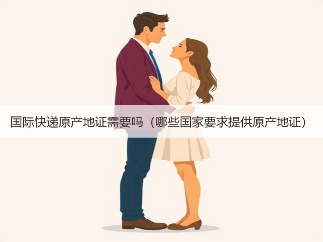 国际快递原产地证需要吗(哪些国家要求提供原产地证)(图1) 国际快递原产地证需要吗(哪些国家要求提供原产地证)(图1)