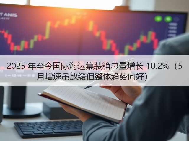 2025 年至今国际海运集装箱总量增长 10.2%(5 月增速虽放缓但整体趋势向好)(图2) 2025 年至今国际海运集装箱总量增长 10.2%(5 月增速虽放缓但整体趋势向好)(图2)