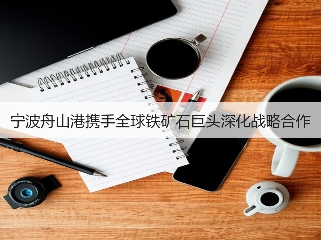 宁波舟山港携手全球铁矿石巨头深化战略合作(图3) 宁波舟山港携手全球铁矿石巨头深化战略合作(图3)