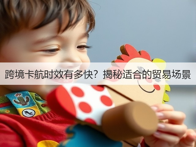 跨境卡航时效有多快?揭秘适合的贸易场景(图2) 跨境卡航时效有多快?揭秘适合的贸易场景(图2)