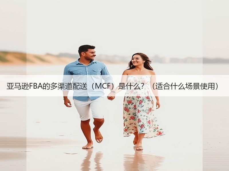 亚马逊FBA的多渠道配送（MCF）是什么？（适合什么场景使用）