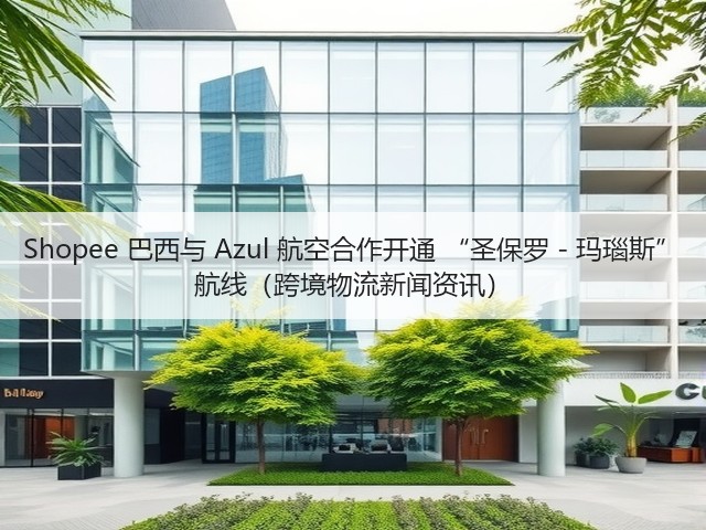Shopee 巴西与 Azul 航空合作开通 “圣保罗 - 玛瑙斯” 航线(跨境物流新闻资讯)(图2) Shopee 巴西与 Azul 航空合作开通 “圣保罗 - 玛瑙斯” 航线(跨境物流新闻资讯)(图2)
