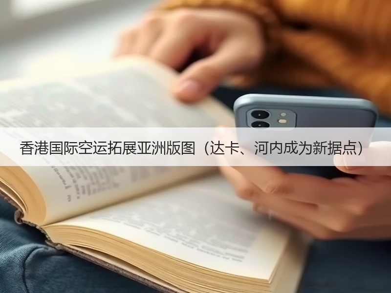 香港国际空运拓展亚洲版图(达卡、河内成为新据点) 香港国际空运拓展亚洲版图(达卡、河内成为新据点)