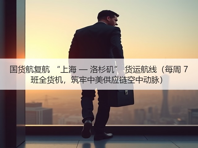 国货航复航 “上海 — 洛杉矶” 货运航线(每周 7 班全货机,筑牢中美供应链空中动脉)(图3) 国货航复航 “上海 — 洛杉矶” 货运航线(每周 7 班全货机,筑牢中美供应链空中动脉)(图3)