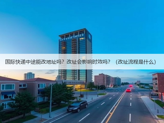 国际快递中途能改地址吗?改址会影响时效吗?(改址流程是什么)(图2) 国际快递中途能改地址吗?改址会影响时效吗?(改址流程是什么)(图2)