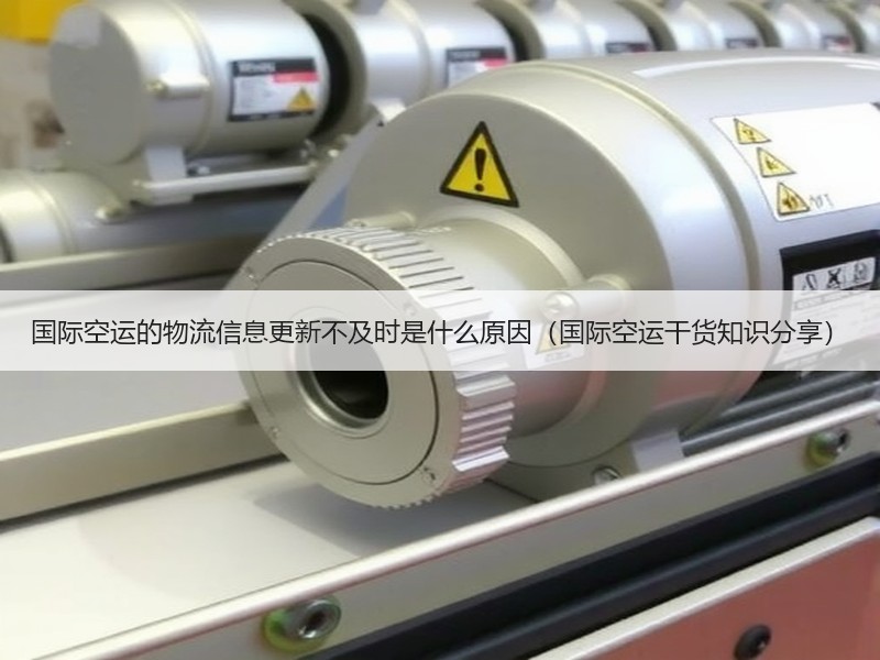 国际空运的物流信息更新不及时是什么原因（国际空运干货知识分享）