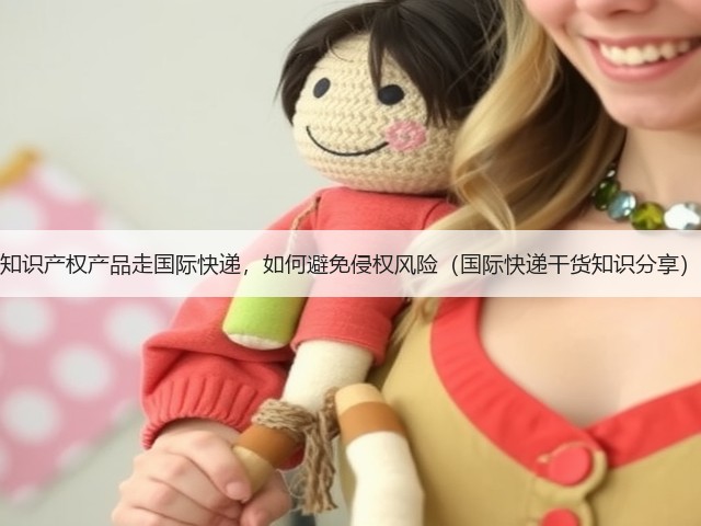 知识产权产品走国际快递,如何避免侵权风险(国际快递干货知识分享)(图2) 知识产权产品走国际快递,如何避免侵权风险(国际快递干货知识分享)(图2)
