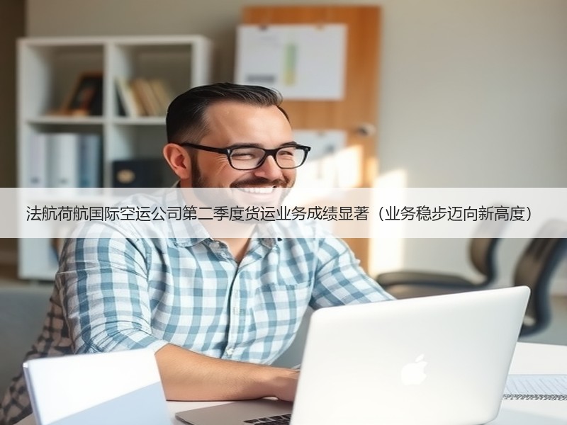 法航荷航国际空运公司第二季度货运业务成绩显著(业务稳步迈向新高度) 法航荷航国际空运公司第二季度货运业务成绩显著(业务稳步迈向新高度)