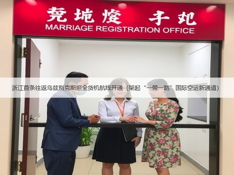浙江首条往返乌兹别克斯坦全货机航线开通（架起“一带一路”国际空运新通道）