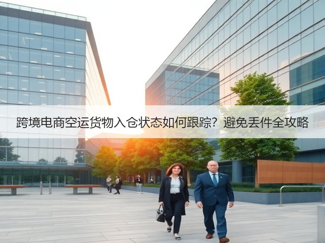 跨境电商空运货物入仓状态如何跟踪?避免丢件全攻略(图2) 跨境电商空运货物入仓状态如何跟踪?避免丢件全攻略(图2)