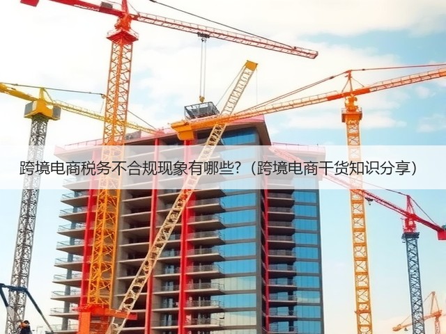 跨境电商税务不合规现象有哪些?(跨境电商干货知识分享)(图2) 跨境电商税务不合规现象有哪些?(跨境电商干货知识分享)(图2)