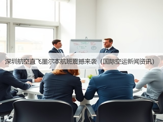 深圳航空直飞墨尔本航班震撼来袭（国际空运新闻资讯）(图2)