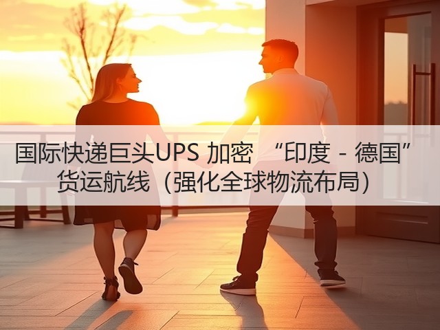 国际快递巨头UPS 加密 “印度 - 德国” 货运航线(强化全球物流布局)(图1) 国际快递巨头UPS 加密 “印度 - 德国” 货运航线(强化全球物流布局)(图1)