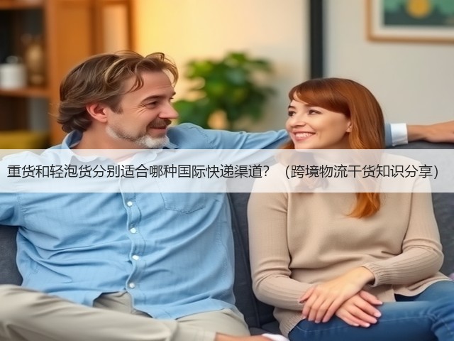 重货和轻泡货分别适合哪种国际快递渠道?(跨境物流干货知识分享)(图3) 重货和轻泡货分别适合哪种国际快递渠道?(跨境物流干货知识分享)(图3)