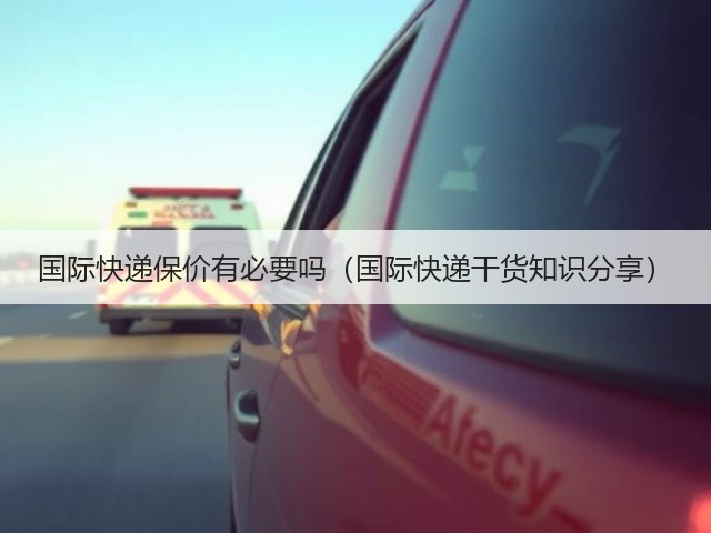 国际快递保价有必要吗(国际快递干货知识分享)(图1) 国际快递保价有必要吗(国际快递干货知识分享)(图1)