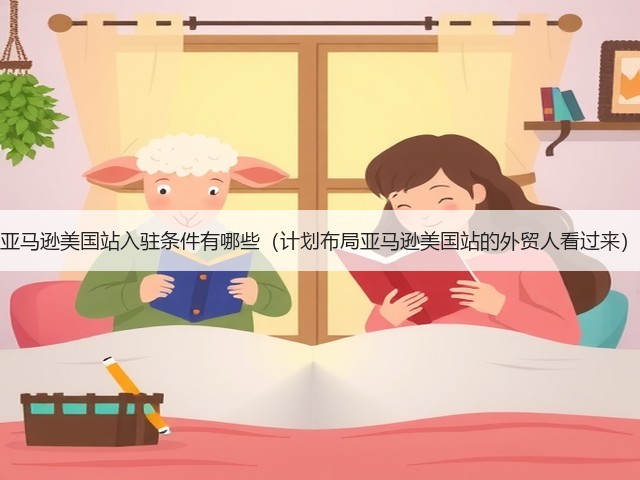 亚马逊美国站入驻条件有哪些（计划布局亚马逊美国站的外贸人看过来）(图1)